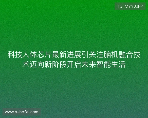 科技人体芯片最新进展引关注脑机融合技术迈向新阶段开启未来智能生活