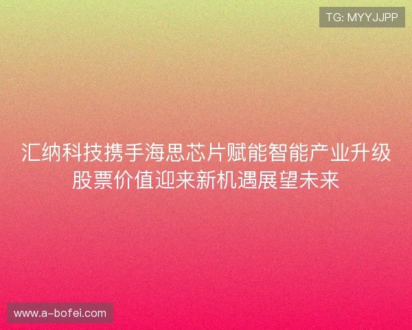 汇纳科技携手海思芯片赋能智能产业升级股票价值迎来新机遇展望未来