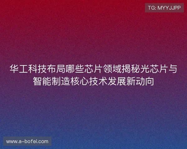 华工科技布局哪些芯片领域揭秘光芯片与智能制造核心技术发展新动向 华工科技布局哪些芯片领域揭秘光芯片与智能制造核心技术发展新动向
